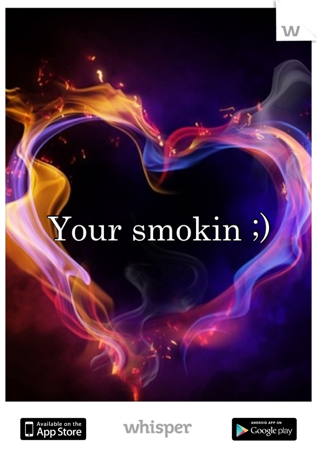 Your smokin ;)
