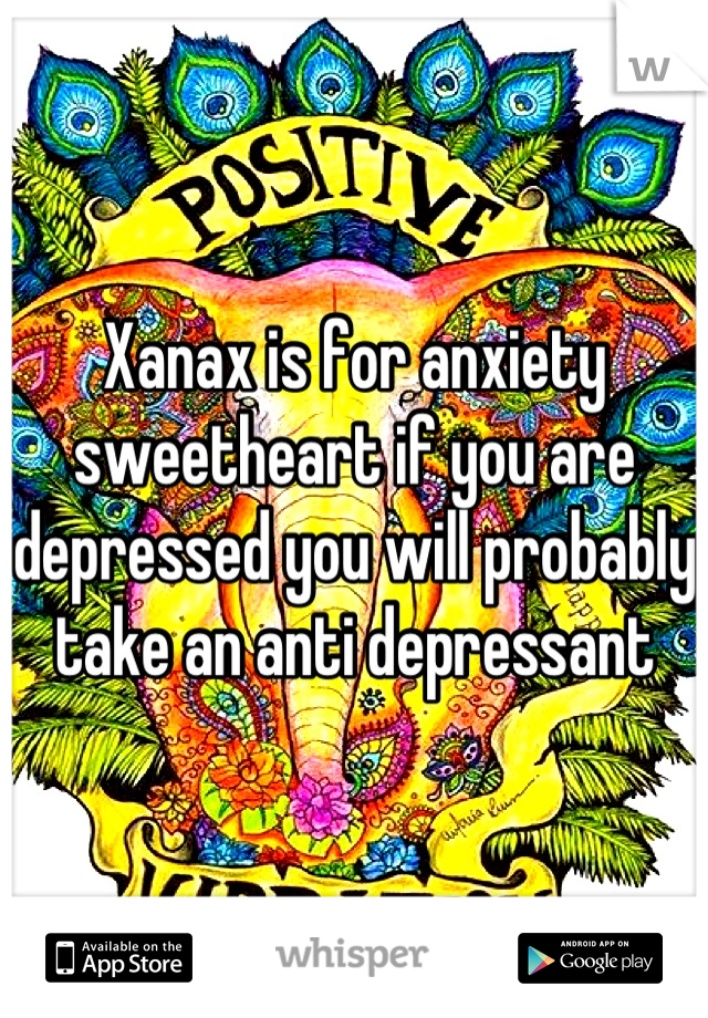 Xanax is for anxiety sweetheart if you are depressed you will probably take an anti depressant