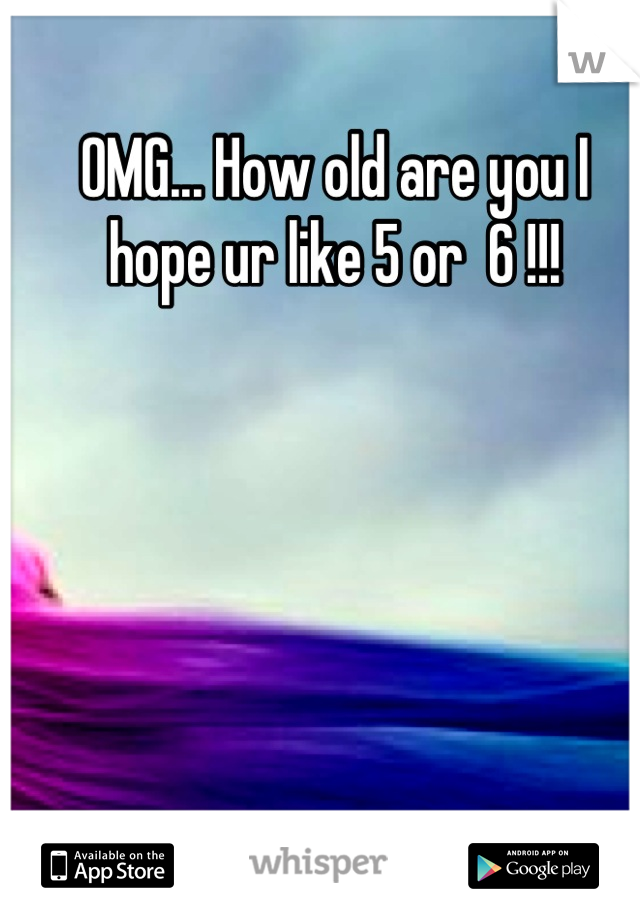 OMG... How old are you I hope ur like 5 or  6 !!!