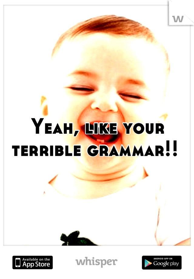 Yeah, like your terrible grammar!! 