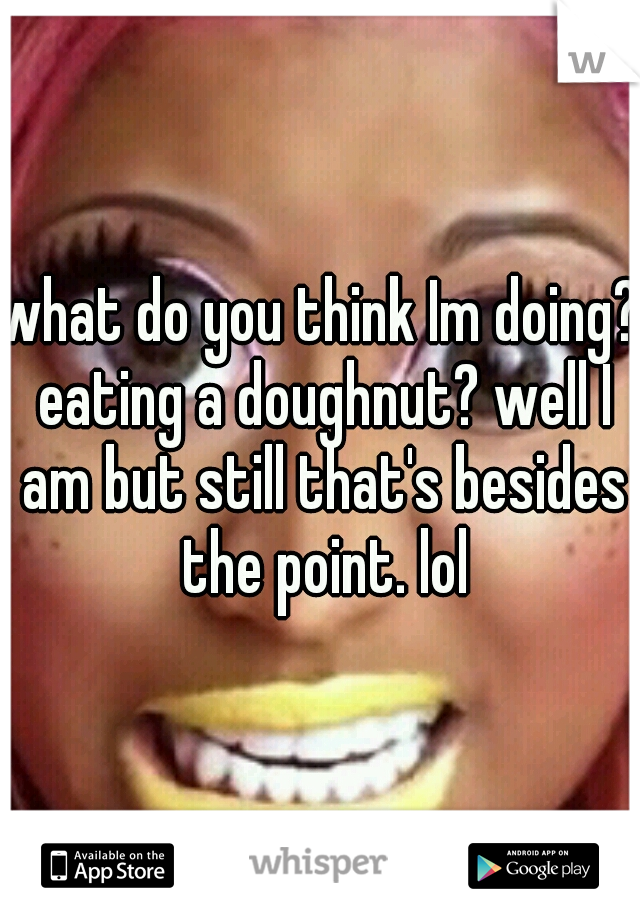 what do you think Im doing? eating a doughnut? well I am but still that's besides the point. lol