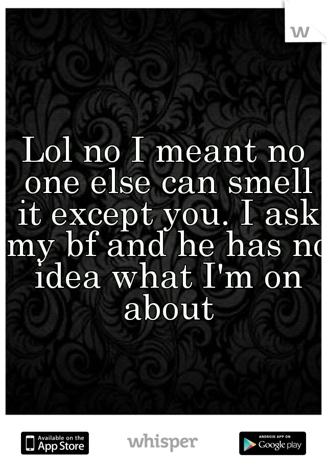 Lol no I meant no one else can smell it except you. I ask my bf and he has no idea what I'm on about