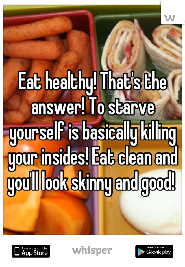 Eat healthy! That's the answer! To starve yourself is basically killing your insides! Eat clean and you'll look skinny and good! 