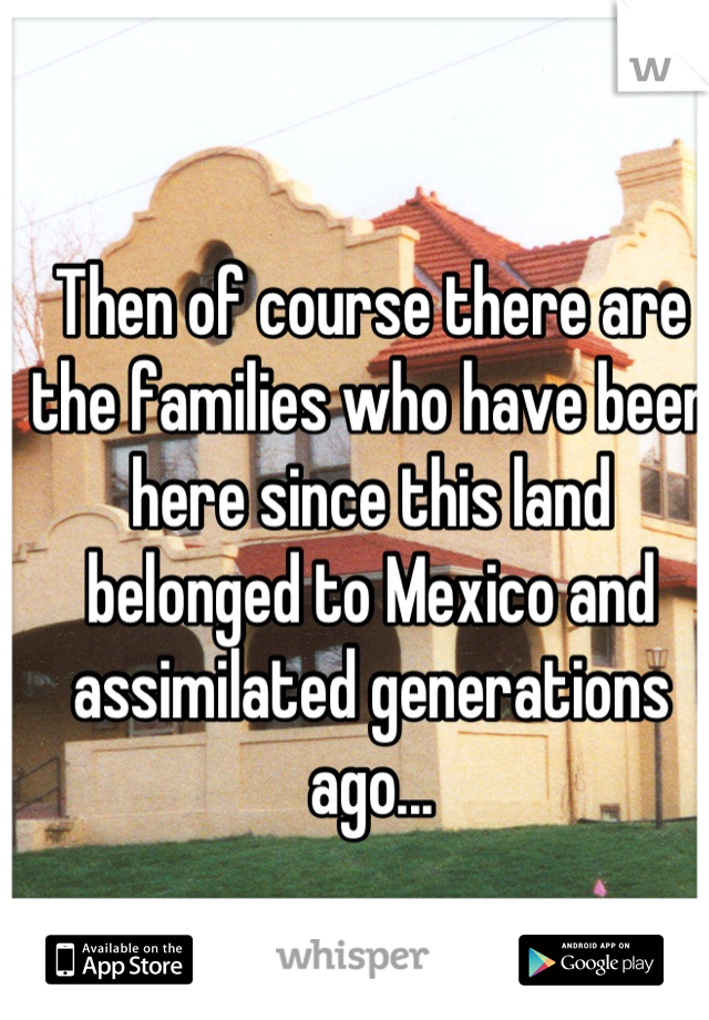Then of course there are the families who have been here since this land belonged to Mexico and assimilated generations ago...