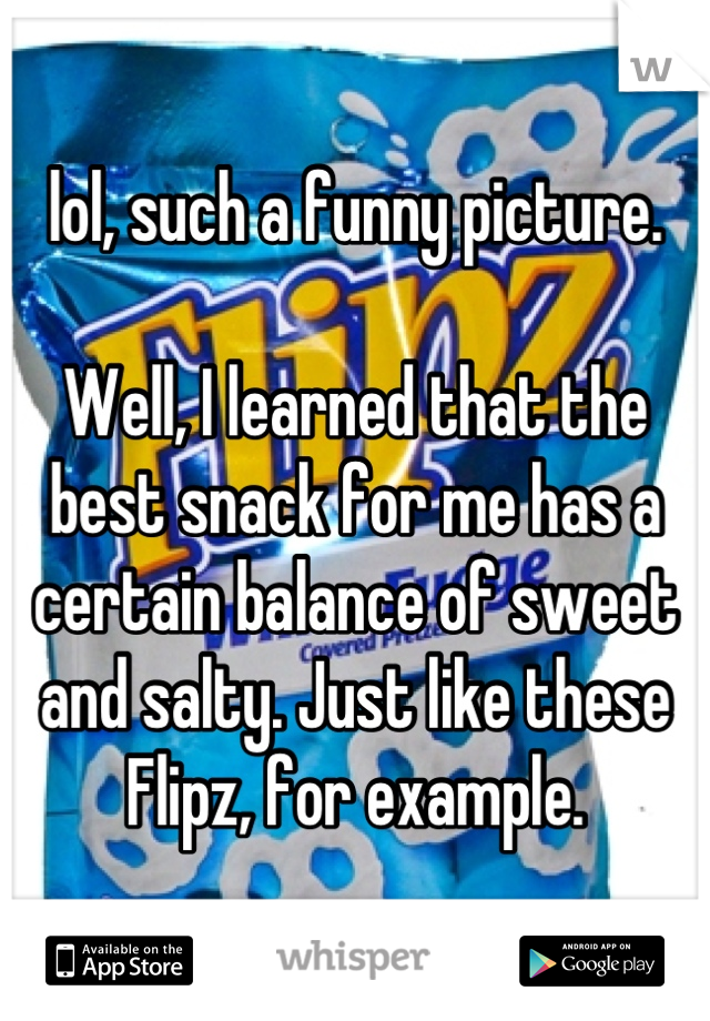 lol, such a funny picture.

Well, I learned that the best snack for me has a certain balance of sweet and salty. Just like these Flipz, for example.