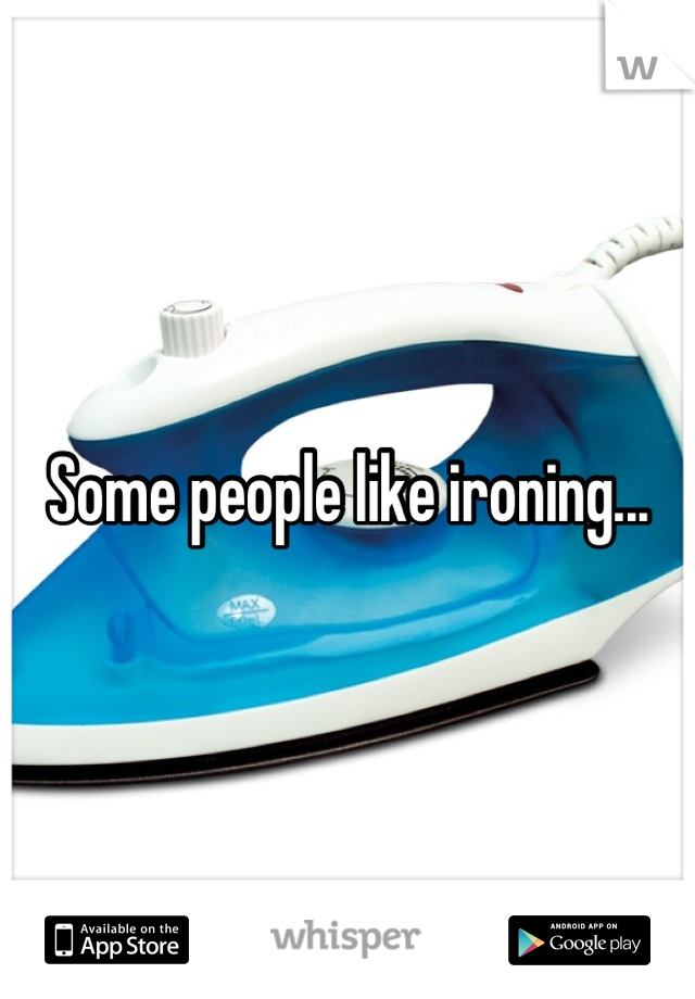 Some people like ironing...