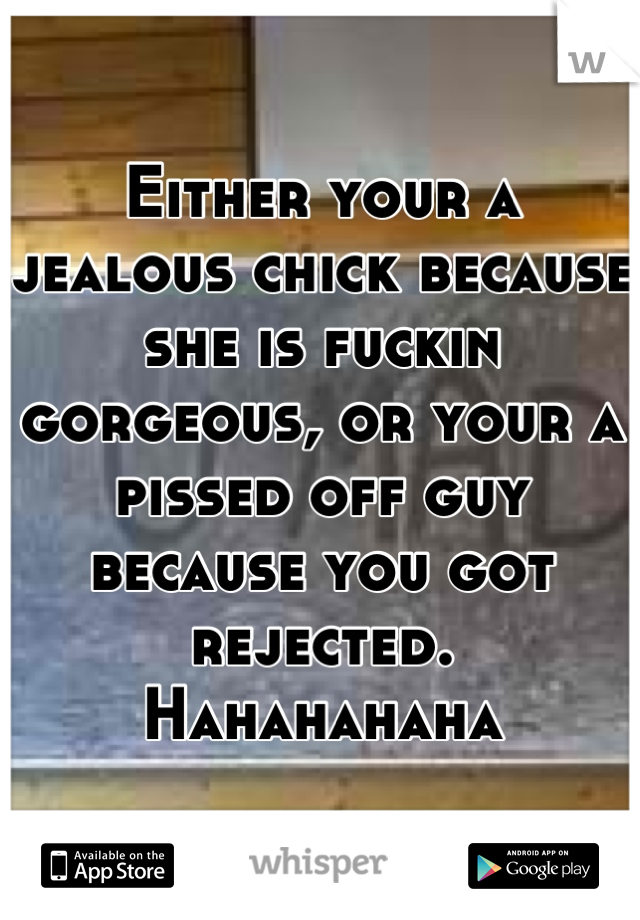 Either your a jealous chick because she is fuckin gorgeous, or your a pissed off guy because you got rejected. Hahahahaha