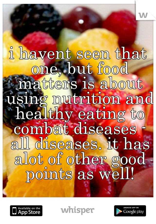i havent seen that one, but food matters is about using nutrition and healthy eating to combat diseases - all diseases. it has alot of other good points as well!