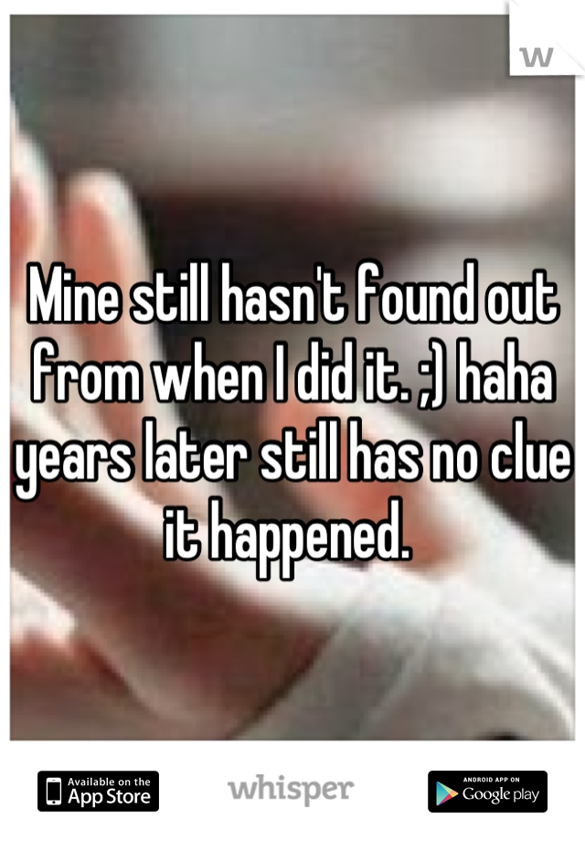 Mine still hasn't found out from when I did it. ;) haha years later still has no clue it happened. 