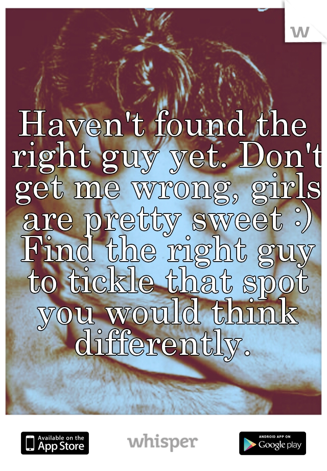 Haven't found the right guy yet. Don't get me wrong, girls are pretty sweet :) Find the right guy to tickle that spot you would think differently. 