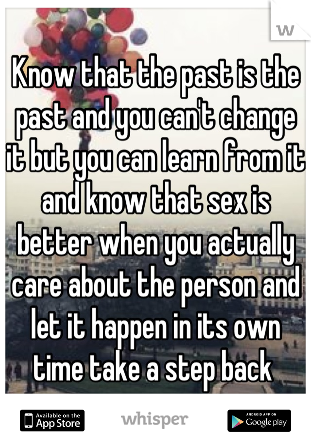 Know that the past is the past and you can't change it but you can learn from it and know that sex is better when you actually care about the person and let it happen in its own time take a step back 