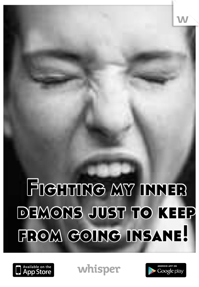 Fighting my inner demons just to keep from going insane! 