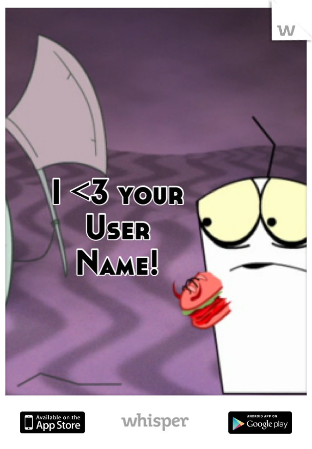 I <3 your 
User 
Name!