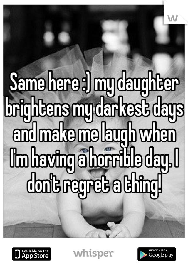 Same here :) my daughter brightens my darkest days and make me laugh when I'm having a horrible day. I don't regret a thing!