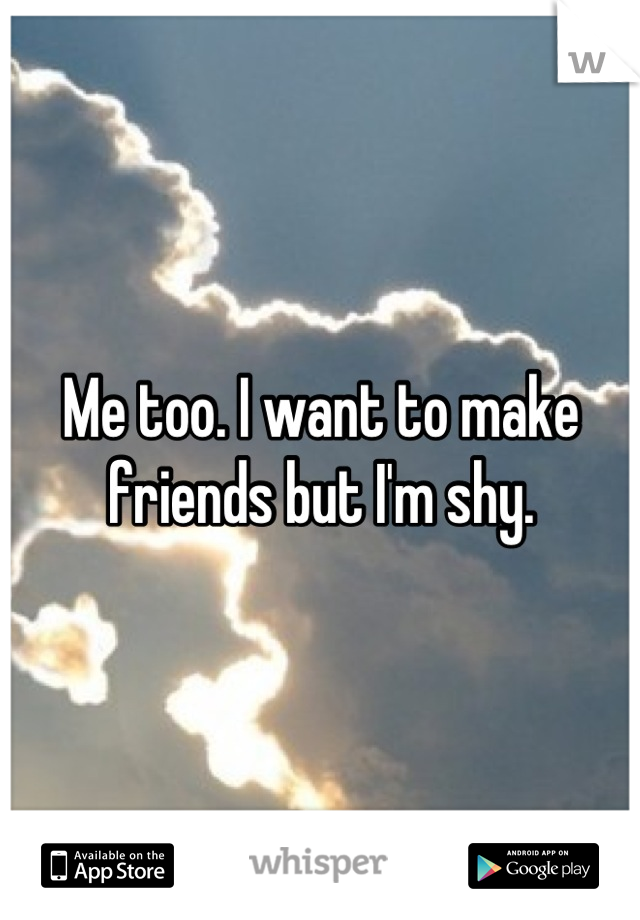 Me too. I want to make friends but I'm shy.