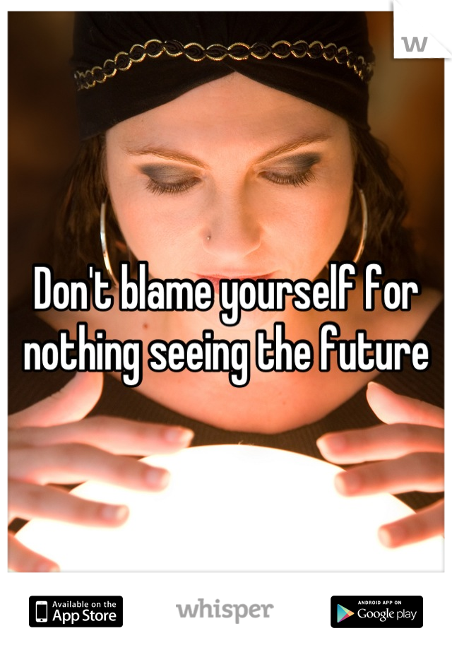 Don't blame yourself for nothing seeing the future