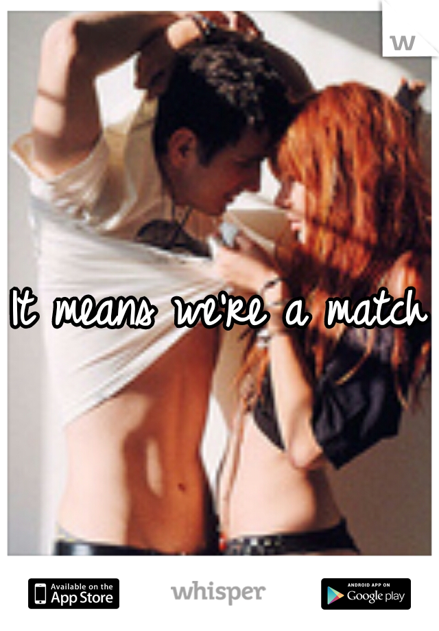 It means we're a match