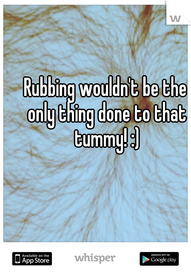 Rubbing wouldn't be the only thing done to that tummy! :)