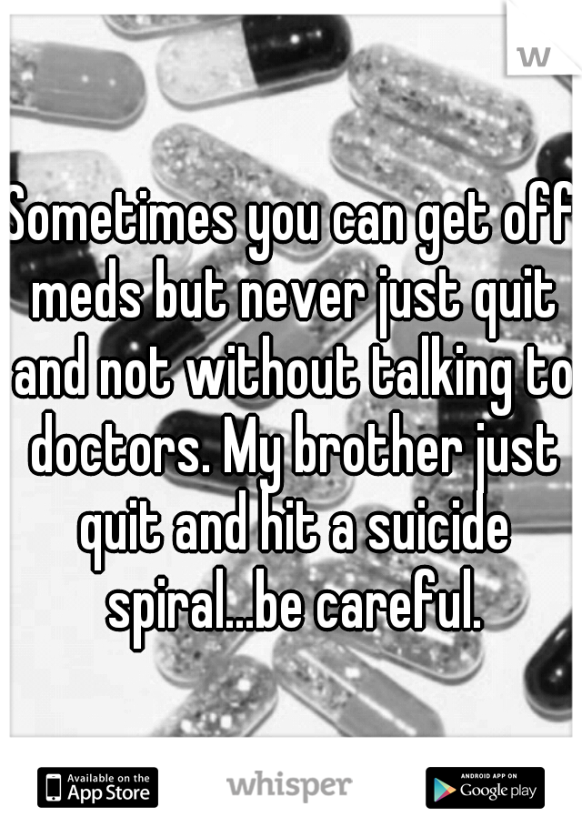Sometimes you can get off meds but never just quit and not without talking to doctors. My brother just quit and hit a suicide spiral...be careful.