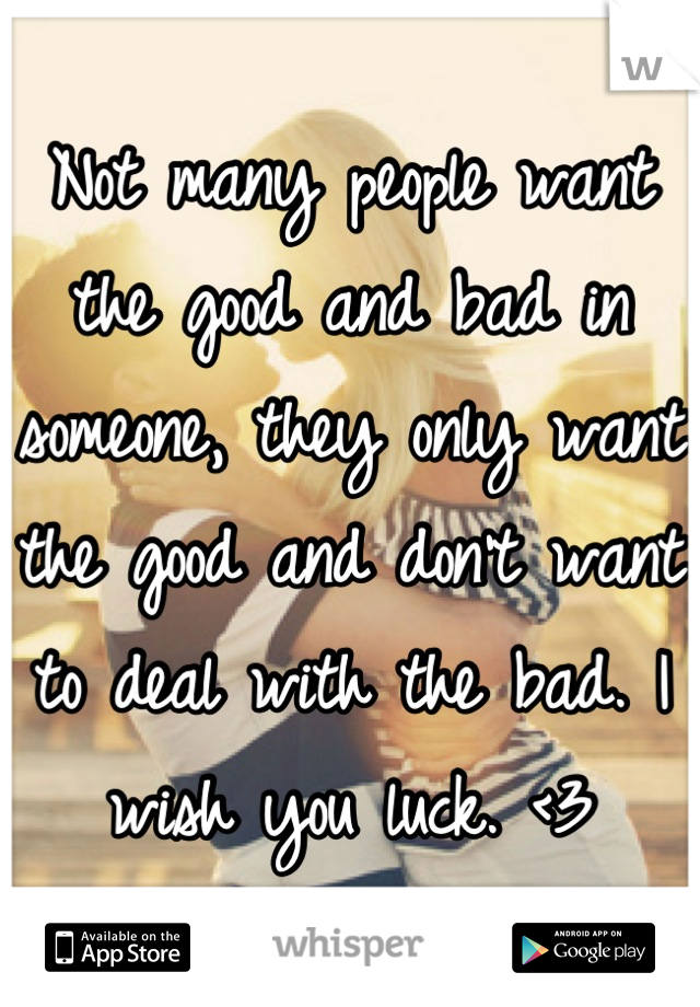 Not many people want the good and bad in someone, they only want the good and don't want to deal with the bad. I wish you luck. <3