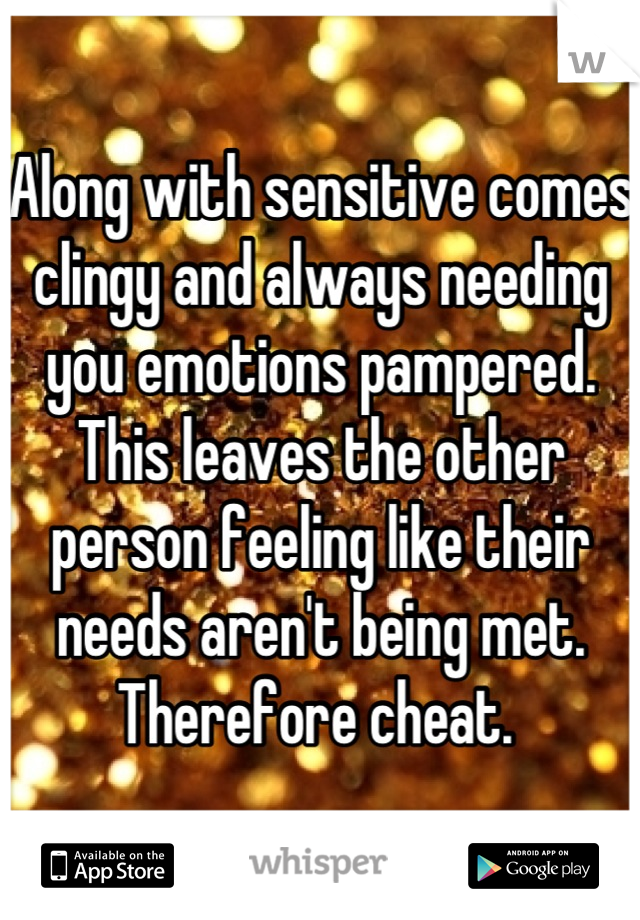 Along with sensitive comes clingy and always needing you emotions pampered. This leaves the other person feeling like their needs aren't being met. Therefore cheat. 