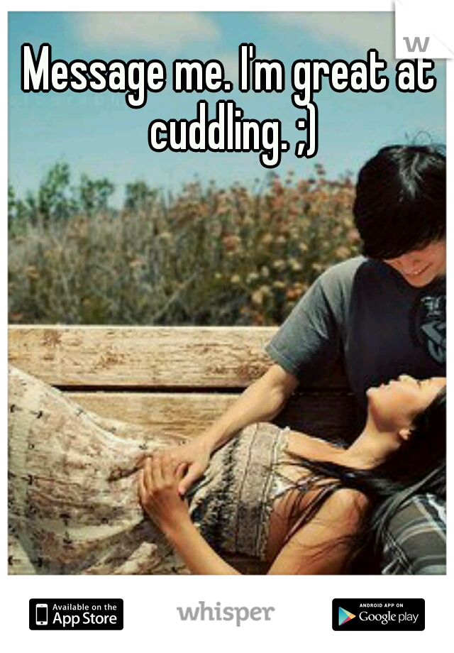 Message me. I'm great at cuddling. ;)