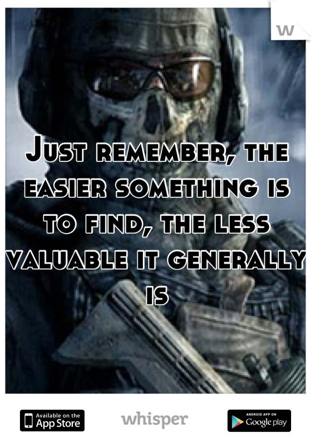 Just remember, the easier something is to find, the less valuable it generally is