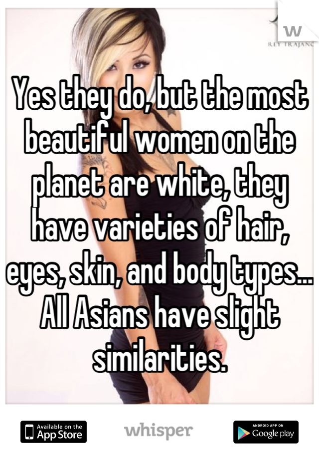 Yes they do, but the most beautiful women on the planet are white, they have varieties of hair, eyes, skin, and body types... All Asians have slight similarities.