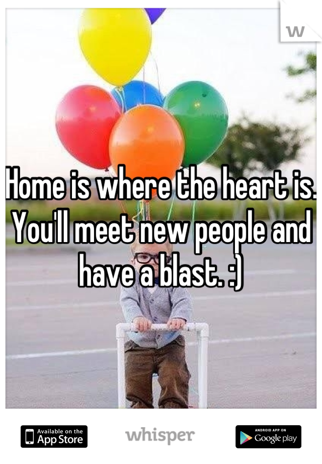 Home is where the heart is. You'll meet new people and have a blast. :)