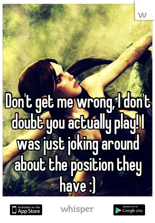 Don't get me wrong, I don't doubt you actually play! I was just joking around about the position they have :)