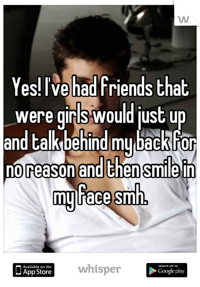 Yes! I've had friends that were girls would just up and talk behind my back for no reason and then smile in my face smh.