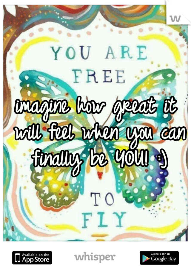 imagine how great it will feel when you can finally be YOU! :)