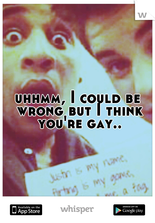 uhhmm, I could be wrong but I think you're gay..
