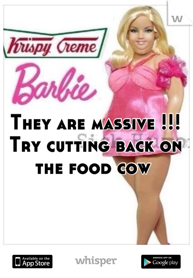 They are massive !!! Try cutting back on the food cow 