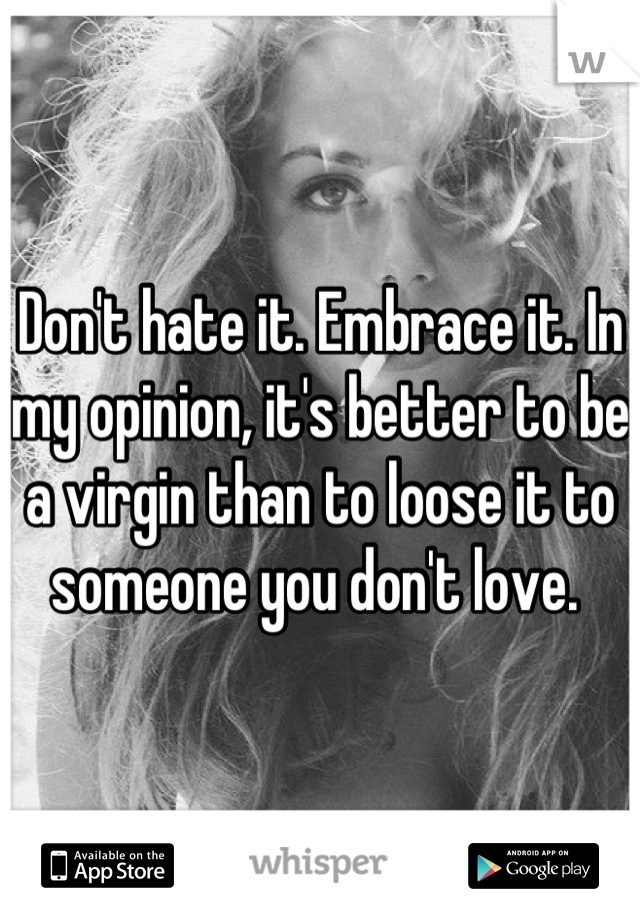 Don't hate it. Embrace it. In my opinion, it's better to be a virgin than to loose it to someone you don't love. 