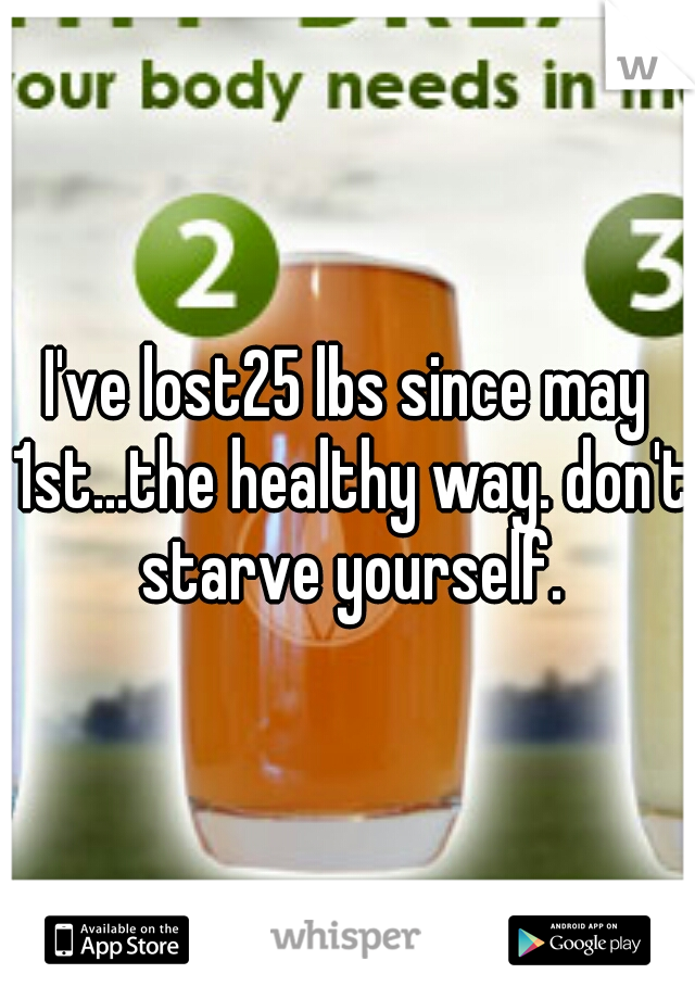 I've lost25 lbs since may 1st...the healthy way. don't starve yourself.