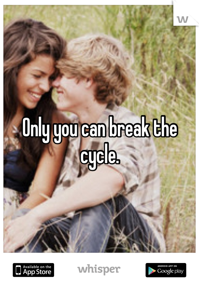 Only you can break the cycle.