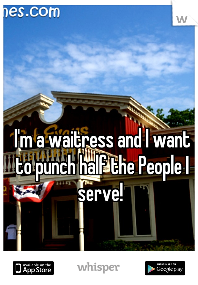 I'm a waitress and I want to punch half the People I serve! 