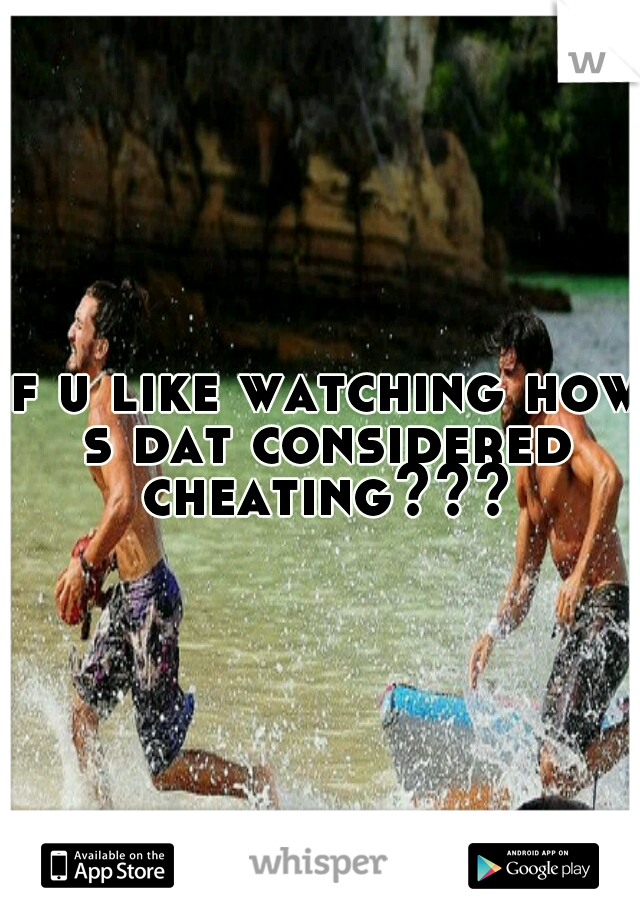 if u like watching how s dat considered cheating???