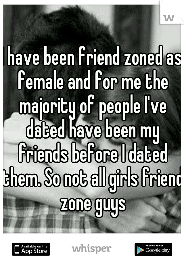 I have been friend zoned as female and for me the majority of people I've dated have been my friends before I dated them. So not all girls friend zone guys