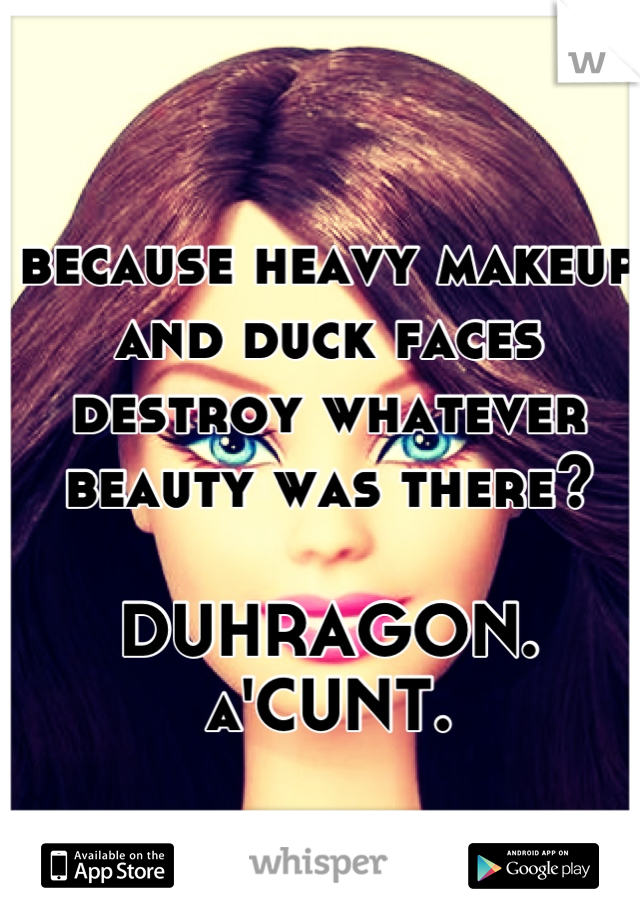 because heavy makeup and duck faces destroy whatever beauty was there?

DUHRAGON.
a'CUNT.