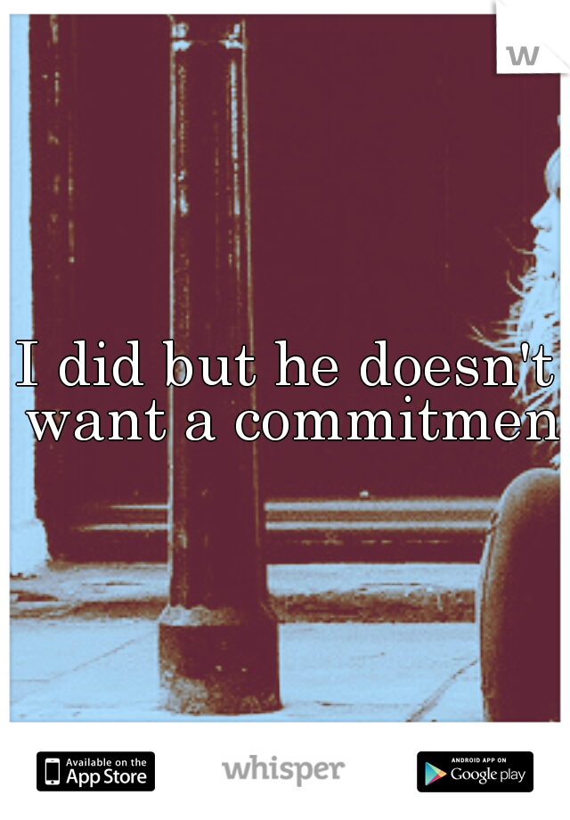 I did but he doesn't want a commitment