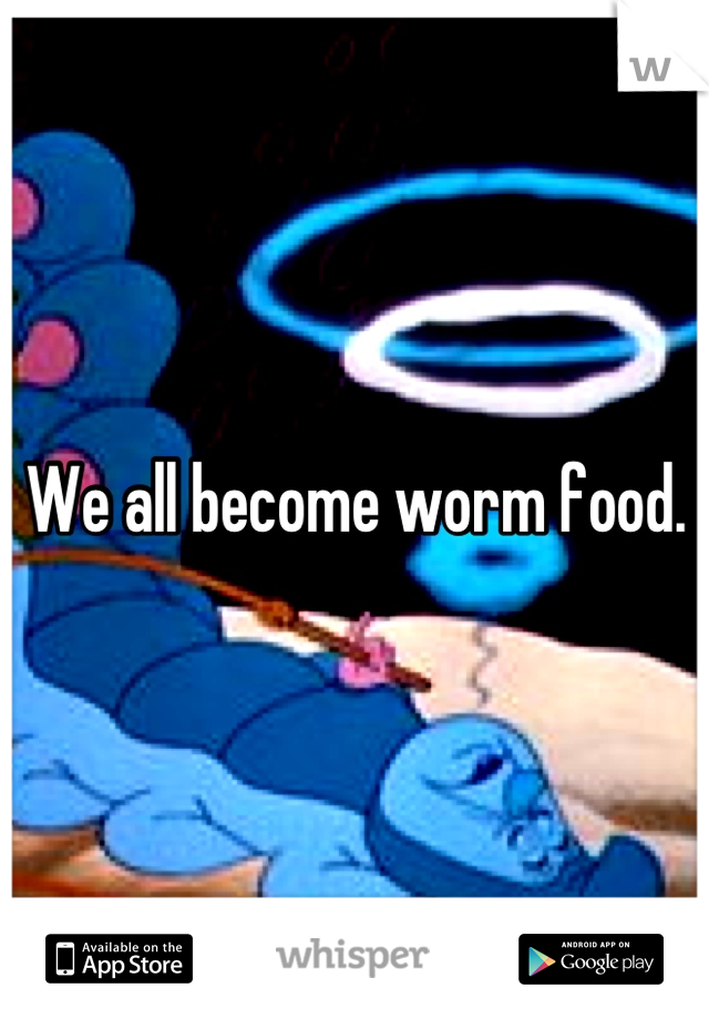 We all become worm food.