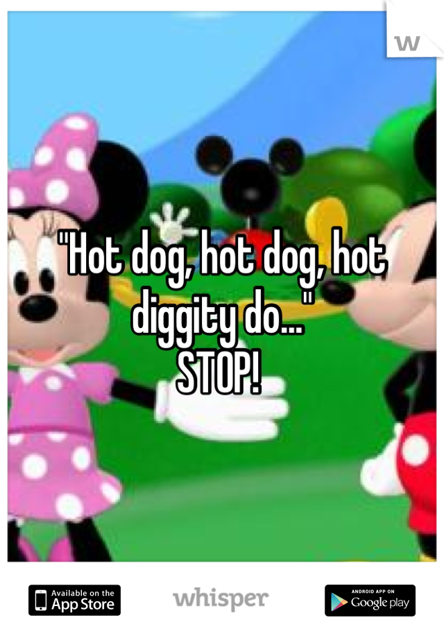 "Hot dog, hot dog, hot diggity do..."
STOP! 