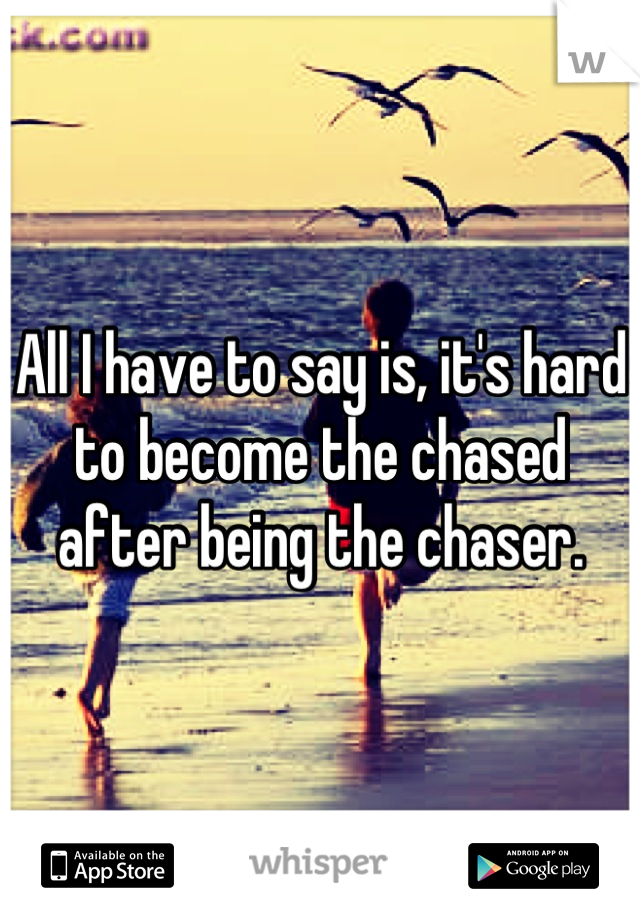 All I have to say is, it's hard to become the chased after being the chaser.