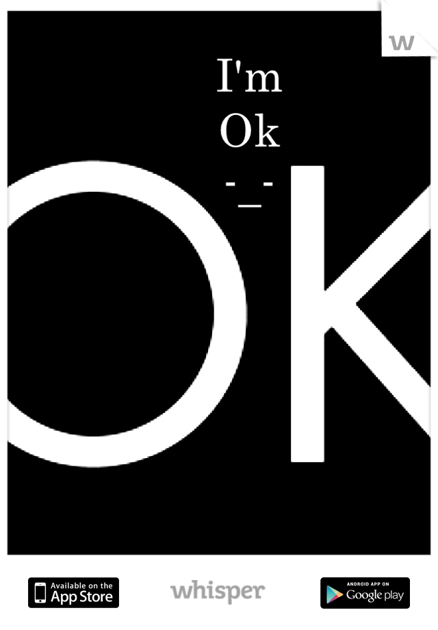 I'm 
Ok
-_-