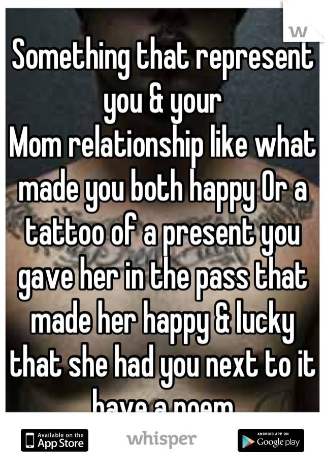 Something that represent you & your
Mom relationship like what made you both happy Or a tattoo of a present you gave her in the pass that made her happy & lucky that she had you next to it have a poem