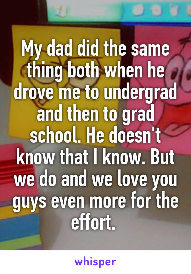 My dad did the same thing both when he drove me to undergrad and then to grad school. He doesn't know that I know. But we do and we love you guys even more for the effort. 
