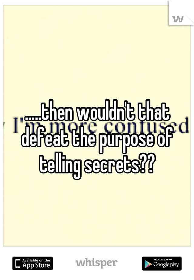 .....then wouldn't that defeat the purpose of telling secrets??