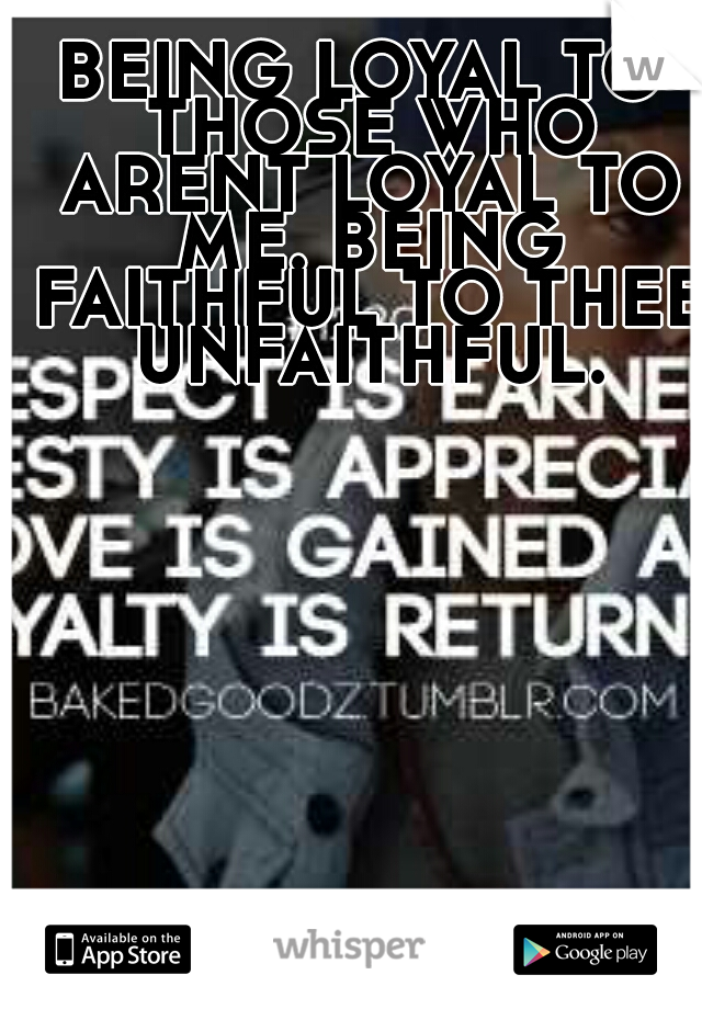 BEING LOYAL TO THOSE WHO ARENT LOYAL TO ME. BEING FAITHFUL TO THEE UNFAITHFUL.